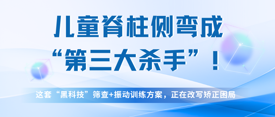 儿童脊柱侧弯成“第三大杀手”！这套“黑科技”筛查+振动训练方案，正在改写矫正困局